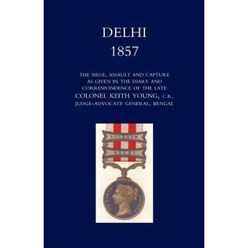 Delhi 1857: The Siege, Assault, and Capture as Given in the Diary and Correspondence of the Late Col. Keith Young, C.B.