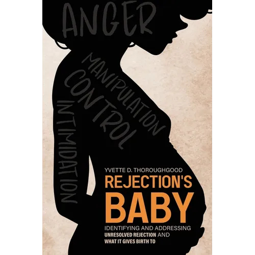 Rejection's Baby: Identifying and Addressing Unresolved Rejection and What It Gives Birth To: Identifying and Addressing