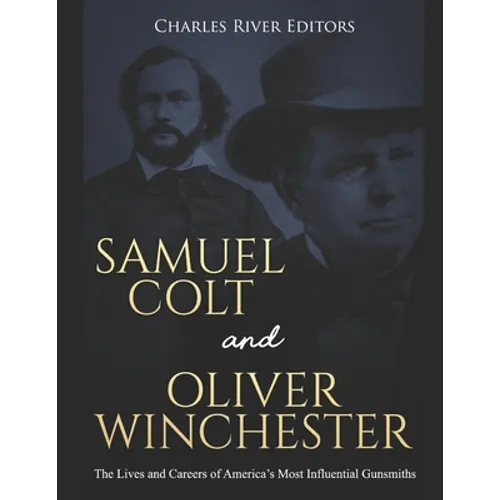 Samuel Colt and Oliver Winchester: The Lives and Careers of America's Most Influential Gunsmiths