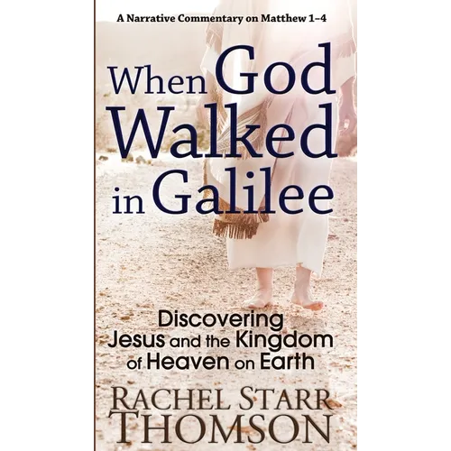 When God Walked in Galilee: Discovering Jesus and the Kingdom of Heaven on Earth: A Narrative Commentary on Matthew 1-4