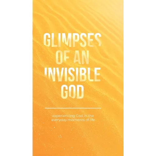 Glimpses of an Invisible God: Experiencing God in the Everyday Moments of Life