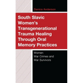South Slavic Women's Transgenerational Trauma Healing Through Oral Memory Practices: Women War Crimes and War Survivors