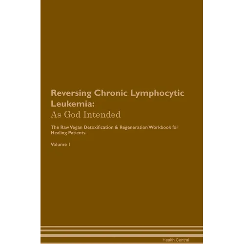 Reversing Chronic Lymphocytic Leukemia: As God Intended The Raw Vegan Plant-Based Detoxification & Regeneration Workbook for Healing Patients. Volume