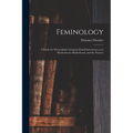 Feminology; a Guide for Womankind, Giving in Detail Instructions as to Motherhood, Maidenhood, and the Nursery