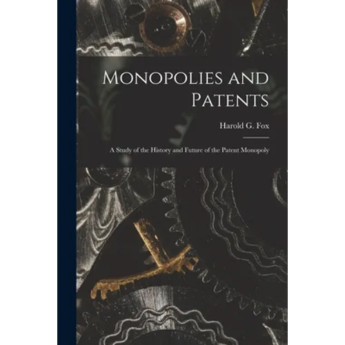 Monopolies and Patents; a Study of the History and Future of the Patent Monopoly