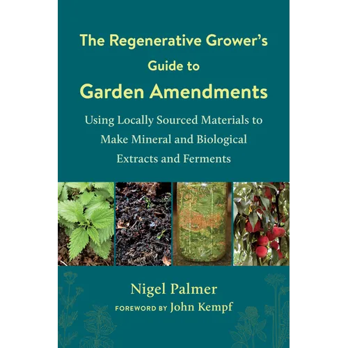 The Regenerative Grower's Guide to Garden Amendments: Using Locally Sourced Materials to Make Mineral and Biological Extracts and Ferments