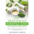 Lip Balm: 50 Deliciously Simple DIY Lip Balm Recipes: Make Your Own Lip Balm From Natural Ingredients Today