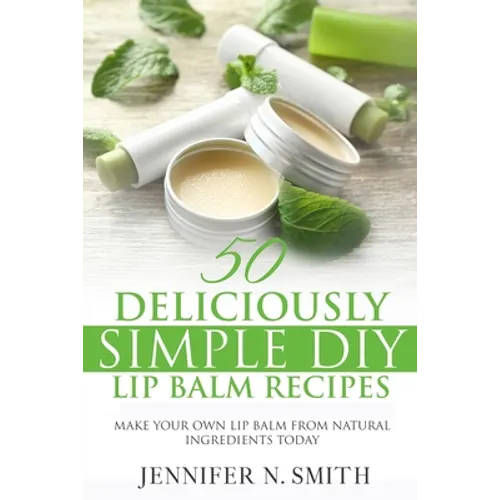 Lip Balm: 50 Deliciously Simple DIY Lip Balm Recipes: Make Your Own Lip Balm From Natural Ingredients Today