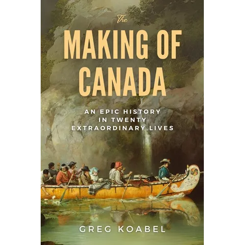 The Making of Canada: An Epic History in Twenty Extraordinary Lives