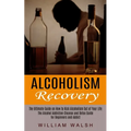 Alcoholism Recovery: The Ultimate Guide on How to Kick Alcoholism Out of Your Life (The Alcohol Addiction Cleanse and Detox Guide for Beginners and Ad