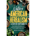 Native American Herbalism: A Step-by-Step Guide to Remedies, Recipes, and Healing Gardens to Improve Your Health Naturally