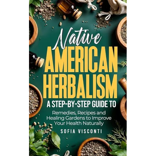 Native American Herbalism: A Step-by-Step Guide to Remedies, Recipes, and Healing Gardens to Improve Your Health Naturally