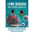 Lyme Disease Recovery Manual: An Integrative Medical Guide to Daily Coping, Natural Remedies, and Nutritional Supports for People with Tick- Borne I