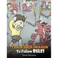 Train Your Dragon To Follow Rules: Teach Your Dragon To NOT Get Away With Rules. A Cute Children Story To Teach Kids To Understand The Importance of F