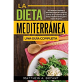 La dieta mediterránea: una guía completa: 50 recetas rápidas y sencillas bajas en calorías y altas en proteínas de la dieta mediterránea para bajar de