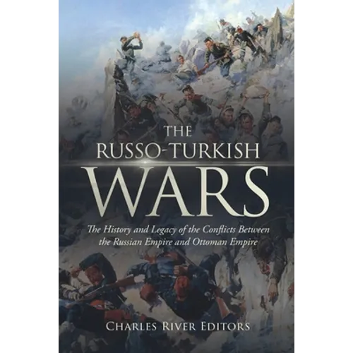 The Russo-Turkish Wars: The History and Legacy of the Conflicts Between the Russian Empire and Ottoman Empire