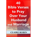 40 Bible Verses to Pray Over Your Husband and Marriage: Powerful Scriptural Prayers for Protection, Guidance, Wisdom, Companionship, Commitment, Heali