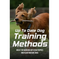 Up To Date Dog Training Methods: Great For Working With New Puppies And Older Mature Dogs: How To Train Your Dog Tricks