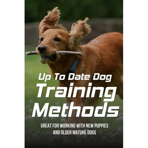 Up To Date Dog Training Methods: Great For Working With New Puppies And Older Mature Dogs: How To Train Your Dog Tricks