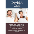 How to Overcome Sleep Apnea and Snoring for Well Night Sleep: Ultimate Guide For Sleep Apnea And Snoring