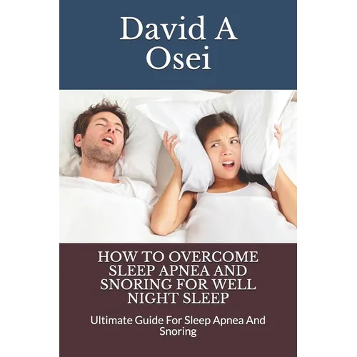 How to Overcome Sleep Apnea and Snoring for Well Night Sleep: Ultimate Guide For Sleep Apnea And Snoring