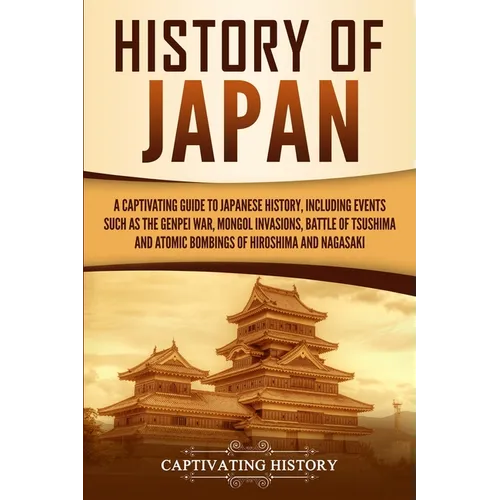 History of Japan: A Captivating Guide to Japanese History, Including Events Such as the Genpei War, Mongol Invasions, Battle of Tsushima, and Atomic B