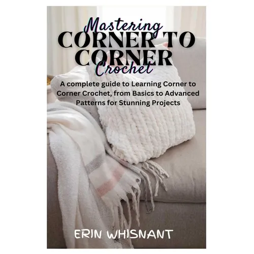 Mastering Corner to Corner Crochet: A complete guide to Learning Corner to Corner Crochet, from Basics to Advanced Patterns for Stunning Projects