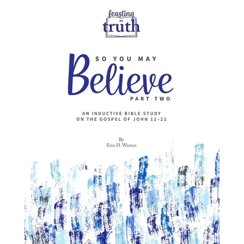 So You May Believe (Part Two): An Inductive Bible Study on the Gospel of John 11-21 (Feasting on Truth)