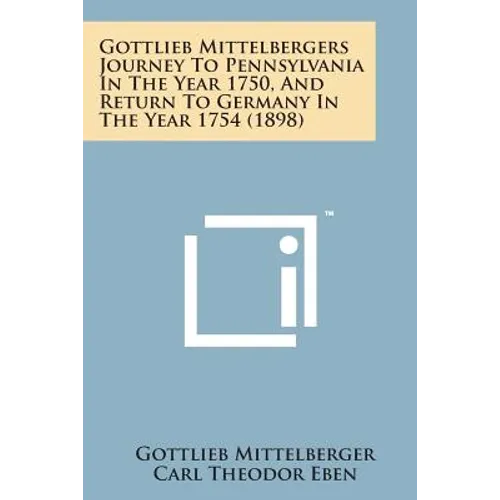 Gottlieb Mittelbergers Journey to Pennsylvania in the Year 1750, and Return to Germany in the Year 1754 (1898)