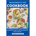 Macrobiotic Diet Cookbook: A Complete Guide With Simple, Nourishing And Healthy Recipes For Vibrant Health And Holistic Wellness