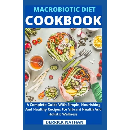 Macrobiotic Diet Cookbook: A Complete Guide With Simple, Nourishing And Healthy Recipes For Vibrant Health And Holistic Wellness