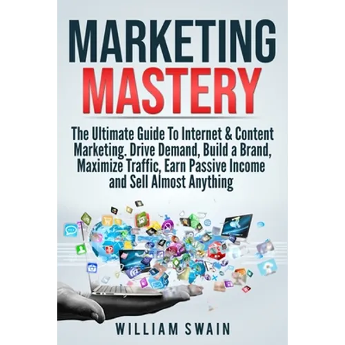 Marketing Mastery: The Ultimate Guide To Internet & Content Marketing. Drive Demand, Build a Brand, Maximize Traffic, Earn Passive Income and Sell Alm