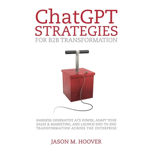 ChatGPT Strategies for B2B Transformation: Harness generative AI's power, adapt your sales & marketing, and launch end-to-end transformation across th