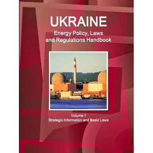 Ukraine Energy Policy, Laws and Regulations Handbook Volume 1 Strategic Information and Basic Laws
