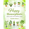 Happy Houseplants: Grow Your Own Indoor Oasis
