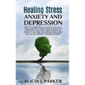 Healing Stress, Anxiety and Depression: Liber your Mind from Negative Thoughts, Overcome your Fears, Take Control your Life and Find the Joy of Living