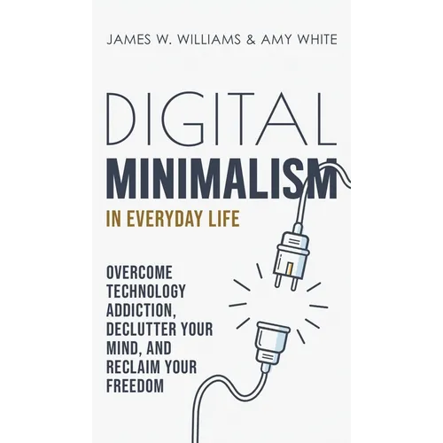 Digital Minimalism in Everyday Life: Overcome Technology Addiction, Declutter Your Mind, and Reclaim Your Freedom (Mindfulness and Minimalism)