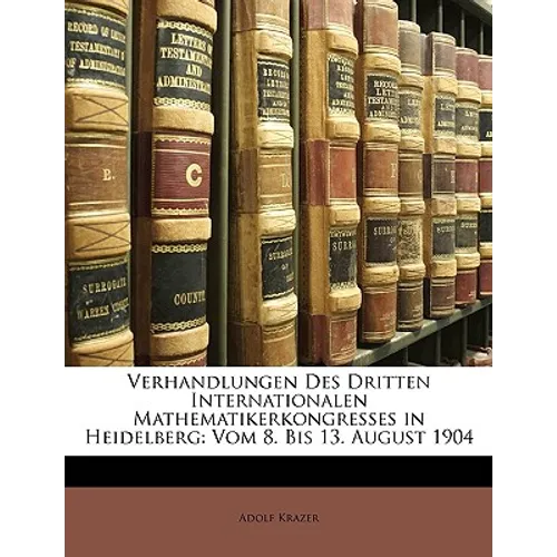 Verhandlungen Des Dritten Internationalen Mathematikerkongresses in Heidelberg: Vom 8. Bis 13. August 1904