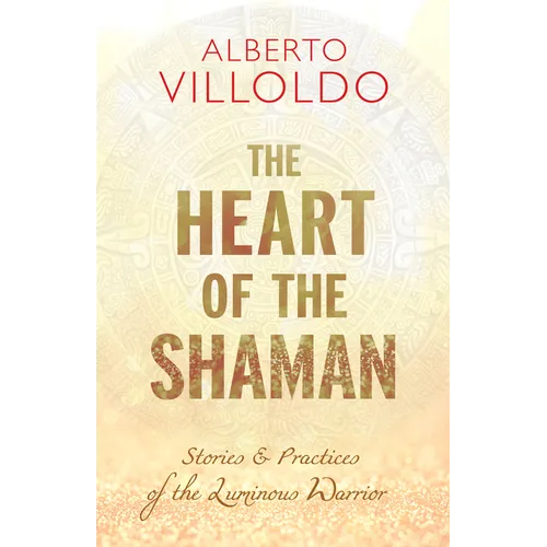The Heart of the Shaman: Stories and Practices of the Luminous Warrior