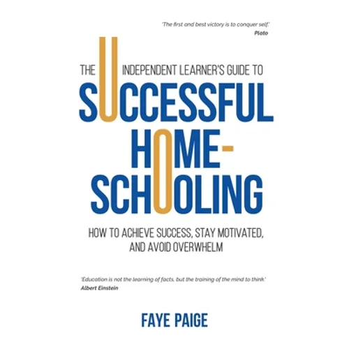 The Independent Learner's Guide to Successful Home-Schooling: How to Achieve Success, Stay Motivated, and Avoid Overwhelm