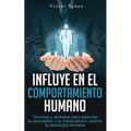 Influye En El Comportamiento Humano: Técnicas y atributos para entender la persuasión y la manipulación usando la psicología humana