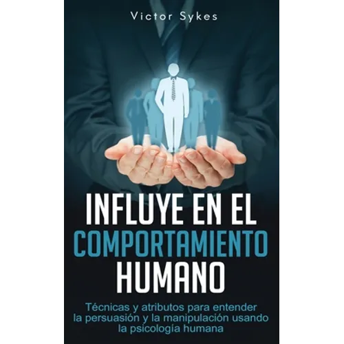 Influye En El Comportamiento Humano: Técnicas y atributos para entender la persuasión y la manipulación usando la psicología humana