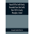 Record Of The Smith Family Descended From John Smith, Born 1655 In County Monaghan, Ireland