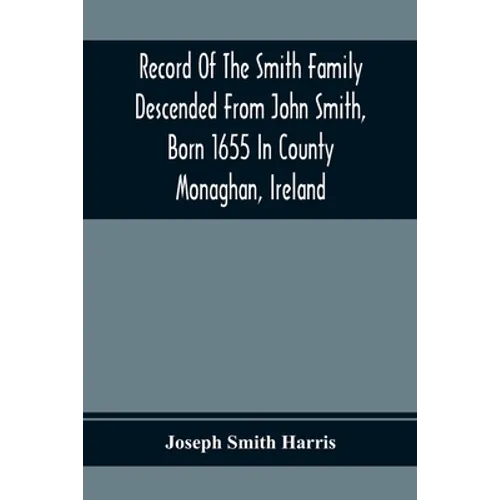 Record Of The Smith Family Descended From John Smith, Born 1655 In County Monaghan, Ireland