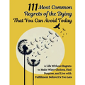 111 Most Common Regrets of the Dying That You Can Avoid Today: Mastering Effective Questions to Unlock Potential, Enhance Performance, and Empower Tea