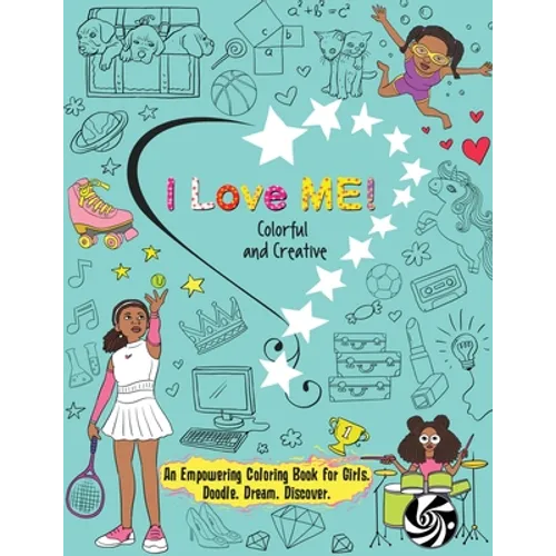 I Love Me! Colorful and Creative.: An Empowering Coloring Book for Girls. Doodle. Dream. Discover.