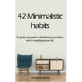 42 Minimalistic Habits: A step-by-step guide to decluttering you home and simplifying your life