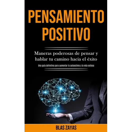 Pensamiento Positivo: Maneras poderosas de pensar y hablar tu camino hacia el éxito (Una guía definitiva para aumentar la autoestima y la vida exitosa