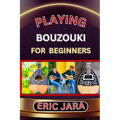 Playing Bouzouki for Beginners: Complete Procedural Melody Guide To Understand, Learn And Master How To Play Bouzouki Like A Pro Even With No Former E