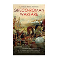 Greco-Roman Warfare: The History and Legacy of the Phalanx and Legion Formations that Revolutionized the Ancient World